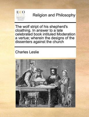 The Wolf Stript of His Shepherd's Cloathing. in Answer to a Late Celebrated Book Intituled Moderation a Vertue; Wherein the Designs of the ...