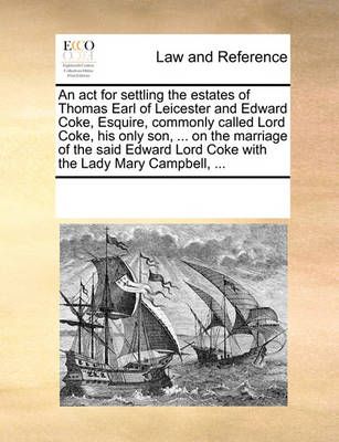 An ACT for Settling the Estates of Thomas Earl of Leicester and Edward Coke, Esquire, Commonly Called Lord Coke, His Only Son, ... on the ...