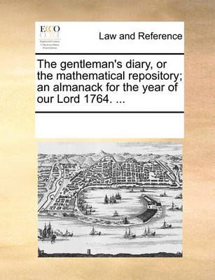 The Gentleman's Diary, or the Mathematical Repository; An Almanack for the Year of Our Lord 1764. ...