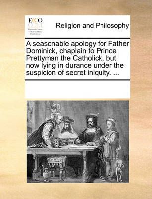A seasonable apology for Father Dominick, chaplain to Prince Prettyman the Catholick, but now lying in durance under the suspicion of secret ...