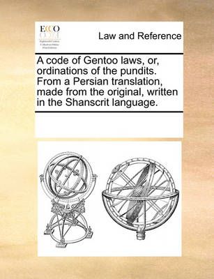 A Code of Gentoo Laws, Or, Ordinations of the Pundits. from a Persian Translation, Made from the Original, Written in the Shanscrit Language.