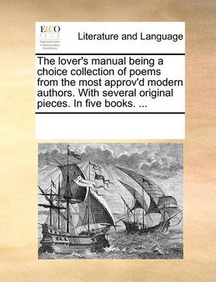 The Lover's Manual Being a Choice Collection of Poems from the Most Approv'd Modern Authors. with Several Original Pieces. in Five Books. ...