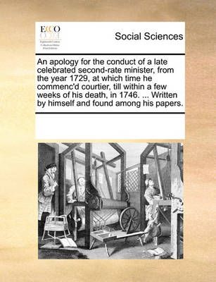 An Apology for the Conduct of a Late Celebrated Second-Rate Minister, from the Year 1729, at Which Time He Commenc'd Courtier, Till Within a Few ...