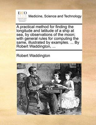 A Practical Method for Finding the Longitude and Latitude of a Ship at Sea, by Observations of the Moon; With General Rules for Computing the ...