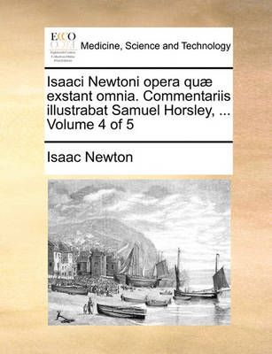 Isaaci Newtoni opera quae exstant omnia. Commentariis illustrabat Samuel Horsley, ... Volume 4 of 5