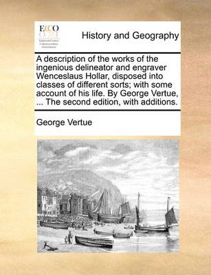 A Description of the Works of the Ingenious Delineator and Engraver Wenceslaus Hollar, Disposed Into Classes of Different Sorts; With Some ...