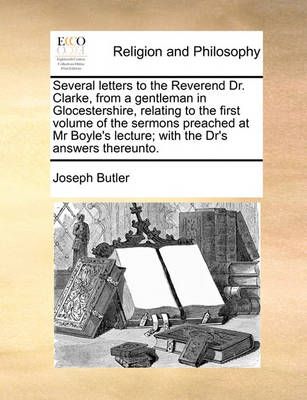 Several Letters to the Reverend Dr. Clarke, from a Gentleman in Glocestershire, Relating to the First Volume of the Sermons Preached at MR ...