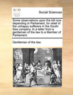 Some Observations Upon the Bill Now Depending in Parliament, for Relief of the Unhappy Sufferers in the South-Sea Company. in a Letter from a ...