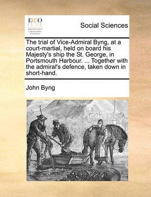 The Trial of Vice-Admiral Byng, at a Court-Martial, Held on Board His Majesty's Ship the St. George, in Portsmouth Harbour. ... Together with ...