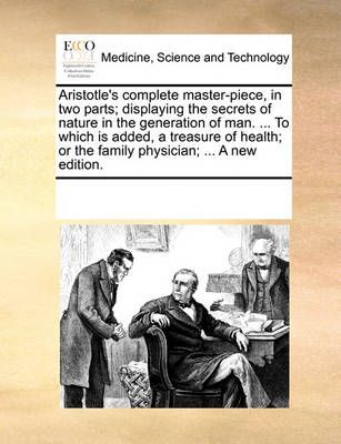 Aristotle's Complete Master-Piece, in Two Parts; Displaying the Secrets of Nature in the Generation of Man. ... to Which Is Added, a Treasure of ...