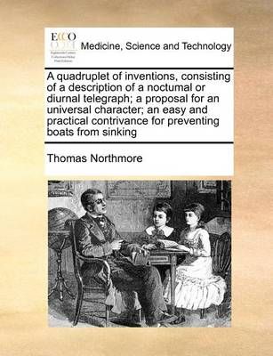 A Quadruplet of Inventions, Consisting of a Description of a Noctumal or Diurnal Telegraph; A Proposal for an Universal Character; An Easy and ...
