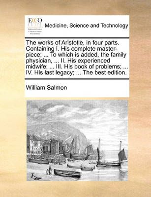 The Works of Aristotle, in Four Parts. Containing I. His Complete Master-Piece; ... to Which Is Added, the Family Physician, ... II. His ...