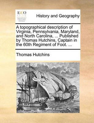 A Topographical Description of Virginia, Pennsylvania, Maryland, and North Carolina, ... Published by Thomas Hutchins, Captain in the 60th ...