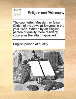 The Counterfeit Messiah; Or False Christ, of the Jews at Smyrna; In the Year 1666. Written by an English Person of Quality There Resident; Soon ...