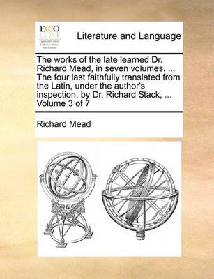 The Works of the Late Learned Dr. Richard Mead, in Seven Volumes. ... the Four Last Faithfully Translated from the Latin, Under the Author's ...