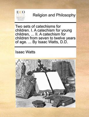 Two Sets of Catechisms for Children. I. a Catechism for Young Children, ... II. a Catechism for Children from Seven to Twelve Years of Age. ... ...