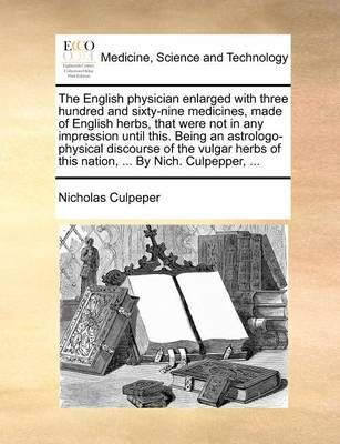 The English Physician Enlarged with Three Hundred and Sixty-Nine Medicines, Made of English Herbs, That Were Not in Any Impression Until This. ...