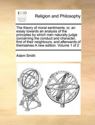 The Theory of Moral Sentiments; Or, an Essay Towards an Analysis of the Principles by Which Men Naturally Judge Concerning the Conduct and ...