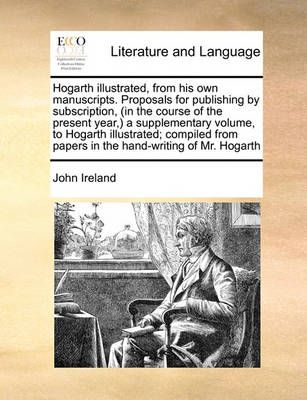 Hogarth Illustrated, from His Own Manuscripts. Proposals for Publishing by Subscription, (in the Course of the Present Year, ) a Supplementary ...