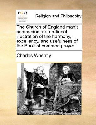 The Church of England Man's Companion; Or a Rational Illustration of the Harmony, Excellency, and Usefulness of the Book of Common Prayer