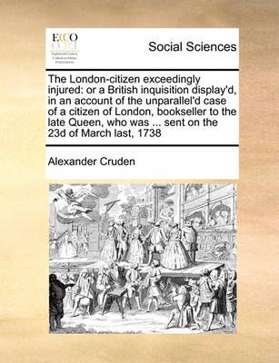 The London-citizen exceedingly injured: or a British inquisition display'd, in an account of the unparallel'd case of a citizen of London, ...