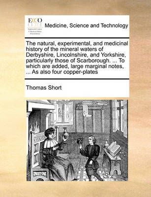 The Natural, Experimental, and Medicinal History of the Mineral Waters of Derbyshire, Lincolnshire, and Yorkshire, Particularly Those of ...