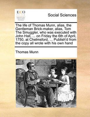 The Life of Thomas Munn, Alias, the Gentleman Brick-Maker, Alias, Tom the Smuggler, Who Was Executed with John Hall, ... on Friday the 6th of ...