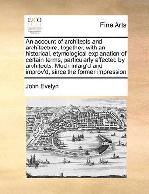 An Account of Architects and Architecture, Together, with an Historical, Etymological Explanation of Certain Terms, Particularly Affected by ...