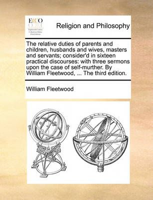 The Relative Duties of Parents and Children, Husbands and Wives, Masters and Servants; Consider'd in Sixteen Practical Discourses