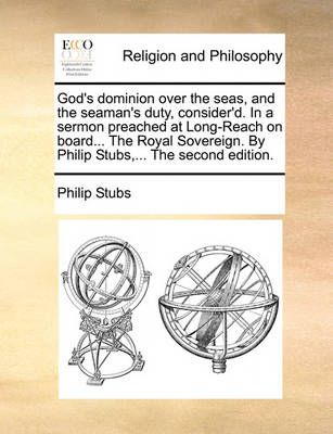 God's Dominion Over the Seas, and the Seaman's Duty, Consider'd. in a Sermon Preached at Long-Reach on Board... the Royal Sovereign. by Philip ...