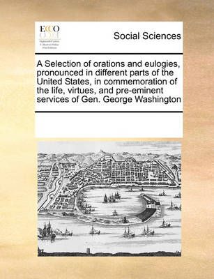 A Selection of Orations and Eulogies, Pronounced in Different Parts of the United States, in Commemoration of the Life, Virtues, and Pre-Eminent ...