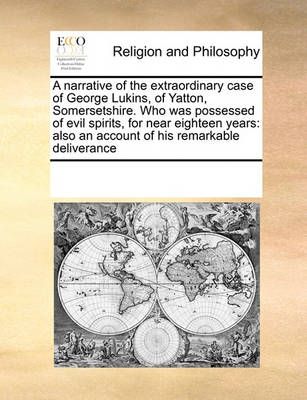 A Narrative of the Extraordinary Case of George Lukins, of Yatton, Somersetshire. Who Was Possessed of Evil Spirits, for Near Eighteen Years
