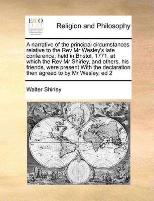 A Narrative of the Principal Circumstances Relative to the REV MR Wesley's Late Conference, Held in Bristol, 1771, at Which the REV MR Shirley, ...