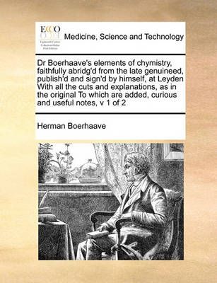 Dr Boerhaave's Elements of Chymistry, Faithfully Abridg'd from the Late Genuineed, Publish'd and Sign'd by Himself, at Leyden with All the Cuts ...