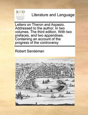 Letters on Theron and Aspasio. Addressed to the Author. in Two Volumes. the Third Edition. with Two Prefaces, and Two Appendixes. Containing an ...