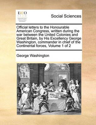 Official Letters to the Honourable American Congress, Written During the War Between the United Colonies and Great Britain, by His Excellency ...
