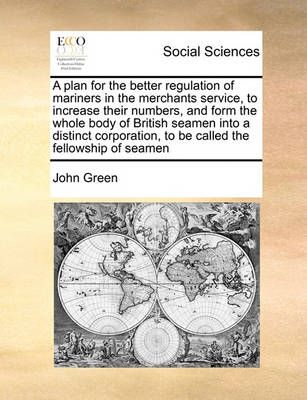 A Plan for the Better Regulation of Mariners in the Merchants Service, to Increase Their Numbers, and Form the Whole Body of British Seamen Into ...