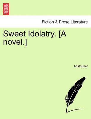 Sweet Idolatry. [A Novel.] By Anstruther 9781240892549 (Paperback)