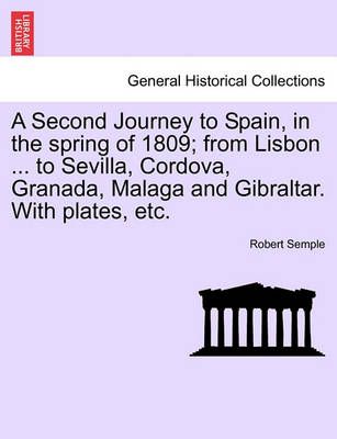 A Second Journey to Spain, in the Spring of 1809; From Lisbon ... to Sevilla, Cordova, Granada, Malaga and Gibraltar. with Plates, Etc. the ...