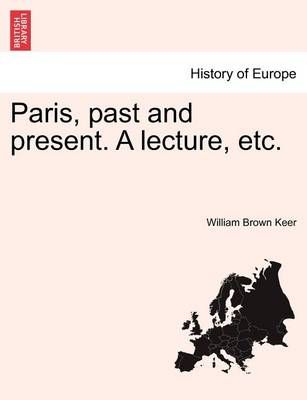 Paris, Past and Present. a Lecture, Etc. By William Brown Keer