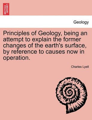 Principles of Geology, Being an Attempt to Explain the Former Changes of the Earth's Surface, by Reference to Causes Now in Operation.