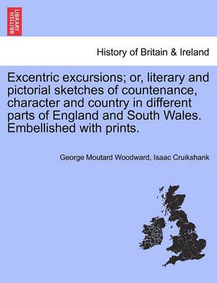 Excentric Excursions; Or, Literary and Pictorial Sketches of Countenance, Character and Country in Different Parts of England and South Wales. ...