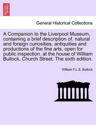 A Companion to the Liverpool Museum, Containing a Brief Description Of. Natural and Foreign Curiosities, Antiquities and Productions of the Fine ...