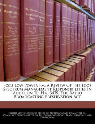 Fcc's Low Power Fm: A Review Of The Fcc's Spectrum Management Responsibilities In Addition To H.r. 3439, The Radio Broadcasting Preservation Act