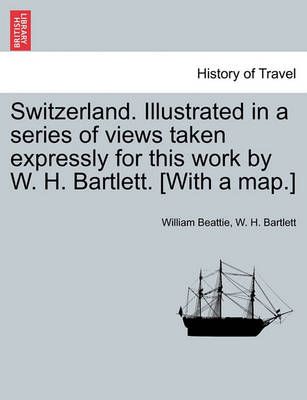 Switzerland. Illustrated in a series of views taken expressly for this work by W. H. Bartlett. [With a map.] VOL. II