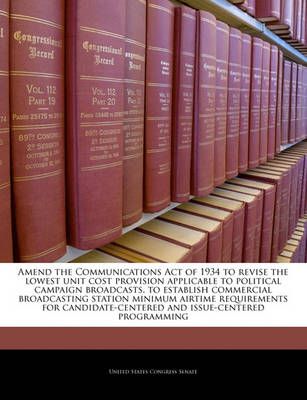 Amend the Communications Act of 1934 to Revise the Lowest Unit Cost Provision Applicable to Political Campaign Broadcasts, to Establish ...