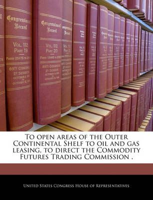To open areas of the Outer Continental Shelf to oil and gas leasing, to direct the Commodity Futures Trading Commission .