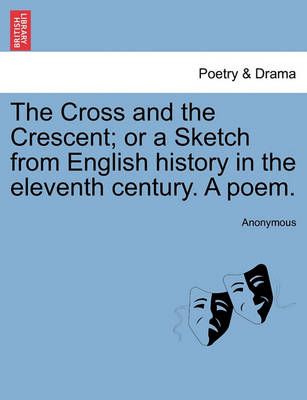 The Cross and the Crescent; Or a Sketch from English History in the Eleventh Century. a Poem.