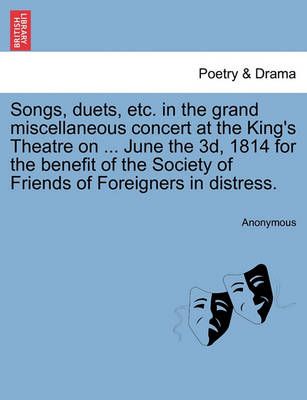 Songs, Duets, Etc. in the Grand Miscellaneous Concert at the King's Theatre on ... June the 3d, 1814 for the Benefit of the Society of Friends ...