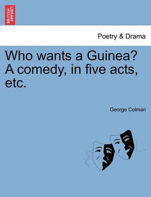Who Wants a Guinea? a Comedy, in Five Acts, Etc. By George Colman